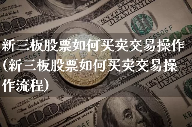 新三板股票如何买卖交易操作(新三板股票如何买卖交易操作流程)_https://www.cangshenghg.com_创业板_第1张