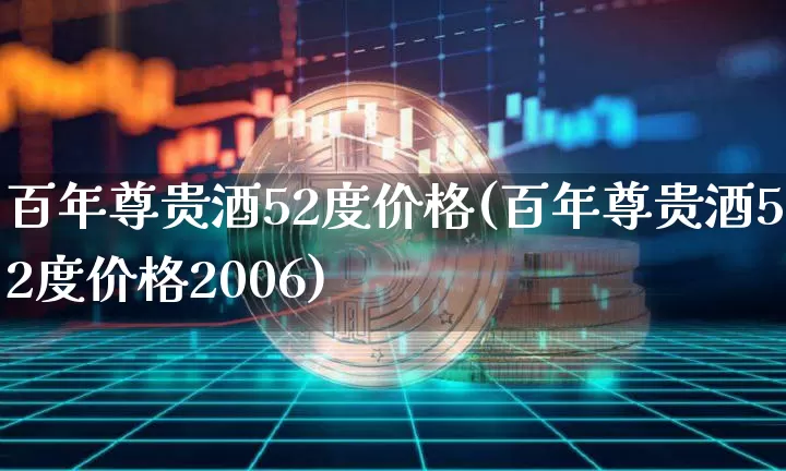百年尊贵酒52度价格(百年尊贵酒52度价格2006)_https://www.cangshenghg.com_财经新闻_第1张
