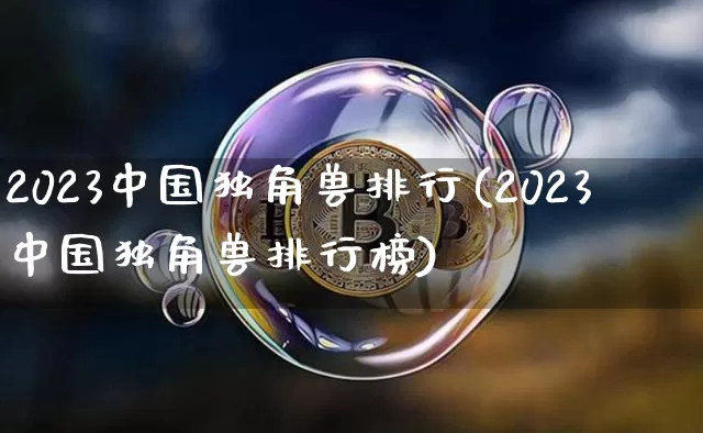 2023中国独角兽排行(2023中国独角兽排行榜)_https://www.cangshenghg.com_科创板_第1张