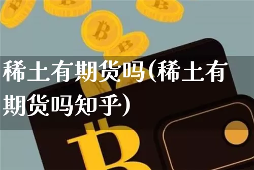 稀土有期货吗(稀土有期货吗知乎)_https://www.cangshenghg.com_北交所_第1张