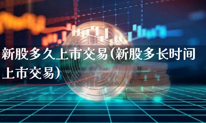 新股多久上市交易(新股多长时间上市交易)_https://www.cangshenghg.com_北交所_第1张