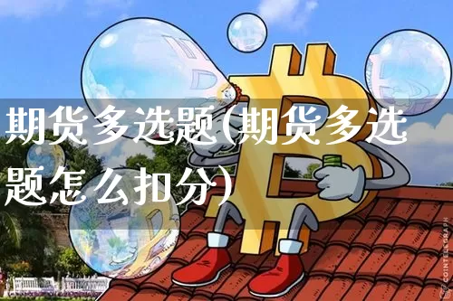 期货多选题(期货多选题怎么扣分)_https://www.cangshenghg.com_创业板_第1张