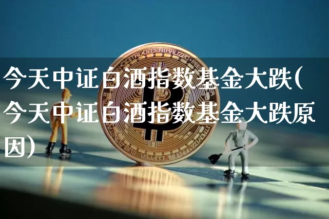 今天中证白酒指数基金大跌(今天中证白酒指数基金大跌原因)_https://www.cangshenghg.com_创业板_第1张