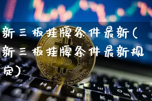 新三板挂牌条件最新(新三板挂牌条件最新规定)_https://www.cangshenghg.com_财经新闻_第1张