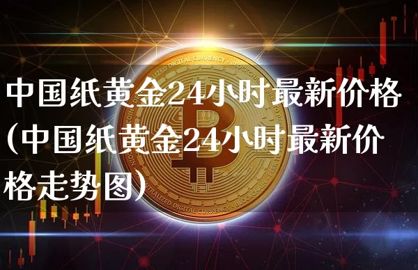 中国纸黄金24小时最新价格(中国纸黄金24小时最新价格走势图)_https://www.cangshenghg.com_北交所_第1张