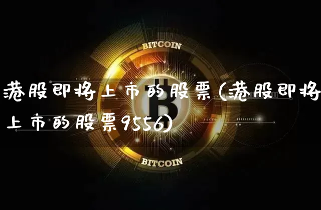 港股即将上市的股票(港股即将上市的股票9556)_https://www.cangshenghg.com_A股_第1张