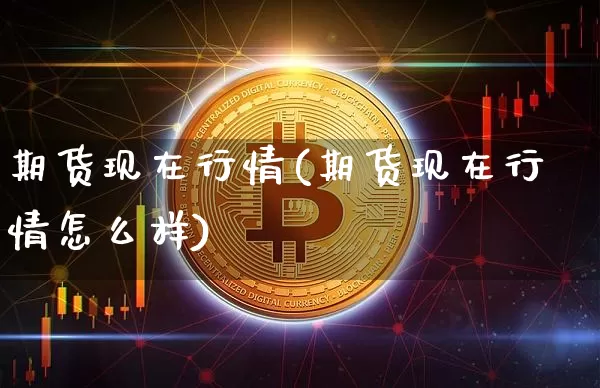 期货现在行情(期货现在行情怎么样)_https://www.cangshenghg.com_财经新闻_第1张
