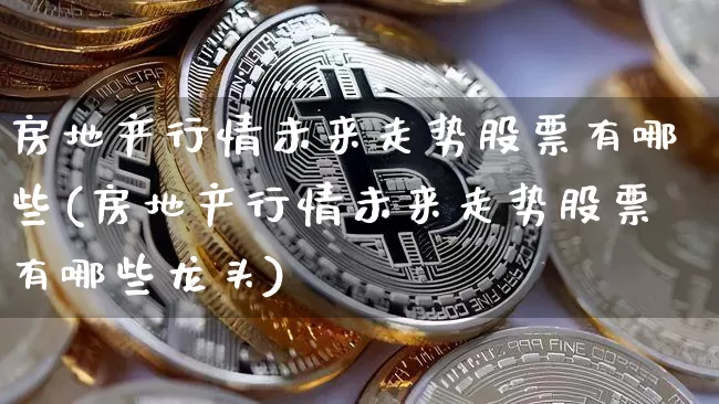 房地产行情未来走势股票有哪些(房地产行情未来走势股票有哪些龙头)_https://www.cangshenghg.com_创业板_第1张