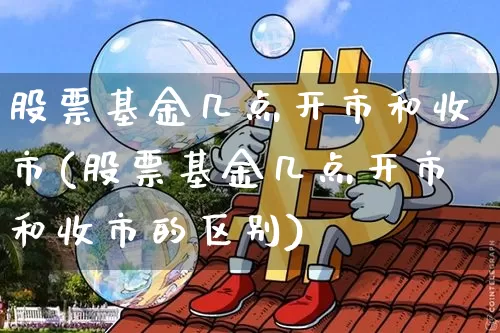股票基金几点开市和收市(股票基金几点开市和收市的区别)_https://www.cangshenghg.com_北交所_第1张