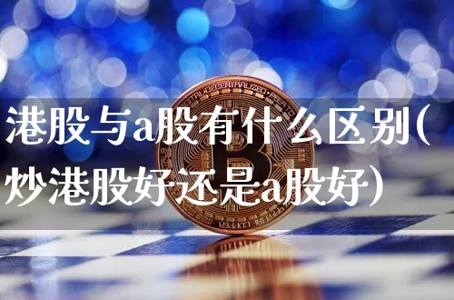港股与a股有什么区别(炒港股好还是a股好)_https://www.cangshenghg.com_北交所_第1张