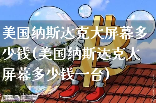 美国纳斯达克大屏幕多少钱(美国纳斯达克大屏幕多少钱一台)_https://www.cangshenghg.com_科创板_第1张