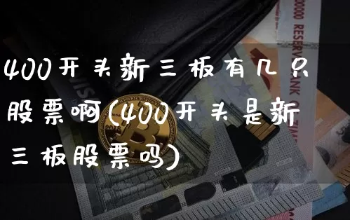 400开头新三板有几只股票啊(400开头是新三板股票吗)_https://www.cangshenghg.com_创业板_第1张