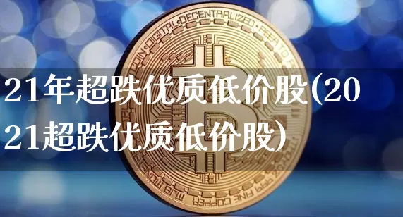 21年超跌优质低价股(2021超跌优质低价股)_A股_第1张_华信财经网 21年超跌优质低价股(2021超跌优质低价股)_https://www.cangshenghg.com_A股_第1张