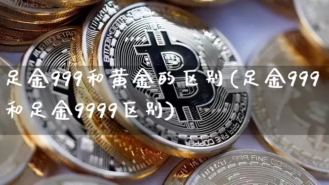 足金999和黄金的区别(足金999和足金9999区别)_https://www.cangshenghg.com_A股_第1张