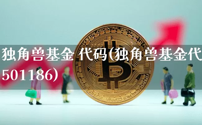 独角兽基金 代码(独角兽基金代码501186)_https://www.cangshenghg.com_财经新闻_第1张