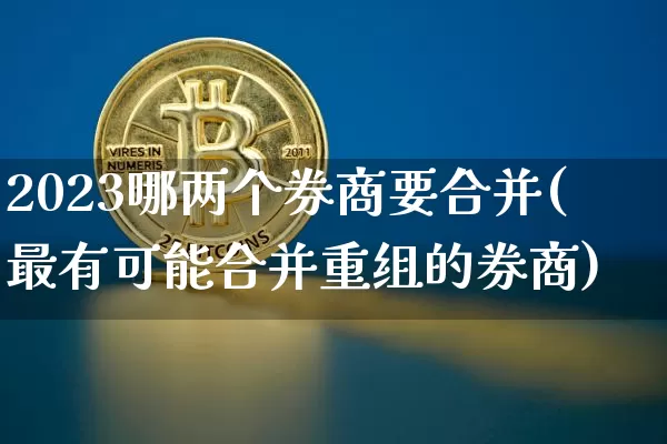 2023哪两个券商要合并(最有可能合并重组的券商)_https://www.cangshenghg.com_创业板_第1张