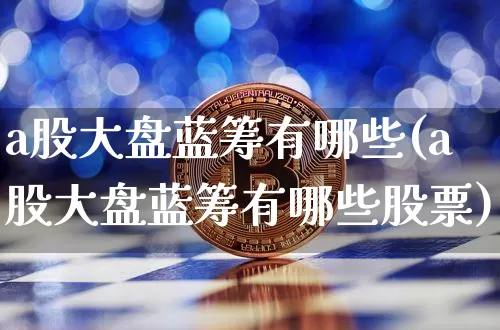 a股大盘蓝筹有哪些(a股大盘蓝筹有哪些股票)_https://www.cangshenghg.com_创业板_第1张