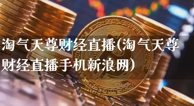 淘气天尊财经直播(淘气天尊财经直播手机新浪网)_https://www.cangshenghg.com_北交所_第1张