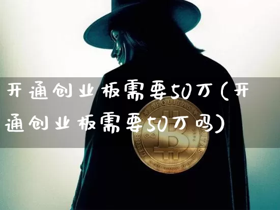 开通创业板需要50万(开通创业板需要50万吗)_https://www.cangshenghg.com_创业板_第1张