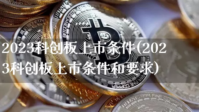 2023科创板上市条件(2023科创板上市条件和要求)_https://www.cangshenghg.com_创业板_第1张
