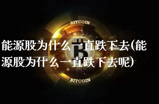 能源股为什么一直跌下去(能源股为什么一直跌下去呢)_https://www.cangshenghg.com_北交所_第1张