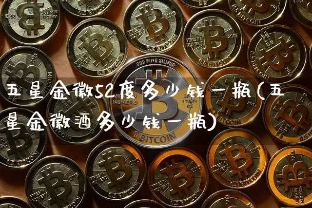 五星金徽52度多少钱一瓶(五星金徽酒多少钱一瓶)_创业板_第1张_华信财经网 五星金徽52度多少钱一瓶(五星金徽酒多少钱一瓶)_https://www.cangshenghg.com_创业板_第1张