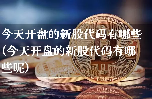 今天开盘的新股代码有哪些(今天开盘的新股代码有哪些呢)_https://www.cangshenghg.com_财经新闻_第1张