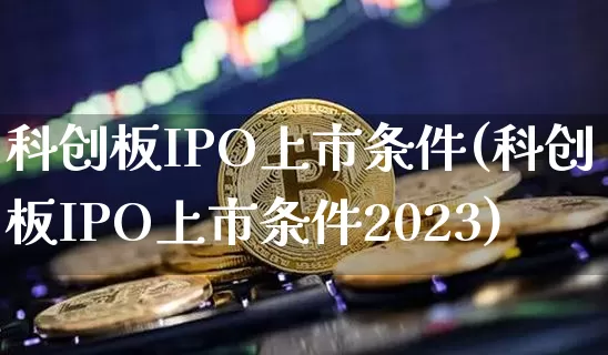 科创板IPO上市条件(科创板IPO上市条件2023)_https://www.cangshenghg.com_财经新闻_第1张