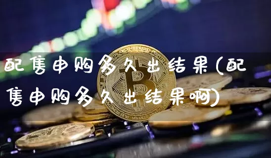 配售申购多久出结果(配售申购多久出结果啊)_https://www.cangshenghg.com_创业板_第1张