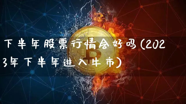 下半年股票行情会好吗(2023年下半年进入牛市)_https://www.cangshenghg.com_创业板_第1张