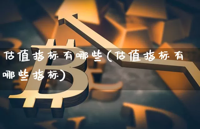 估值指标有哪些(估值指标有哪些指标)_https://www.cangshenghg.com_北交所_第1张