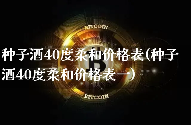 种子酒40度柔和价格表(种子酒40度柔和价格表一)_https://www.cangshenghg.com_财经新闻_第1张