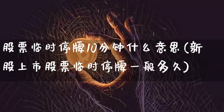 股票临时停牌10分钟什么意思(新股上市股票临时停牌一般多久)_https://www.cangshenghg.com_创业板_第1张