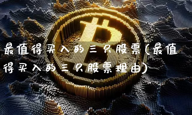 最值得买入的三只股票(最值得买入的三只股票理由)_https://www.cangshenghg.com_创业板_第1张
