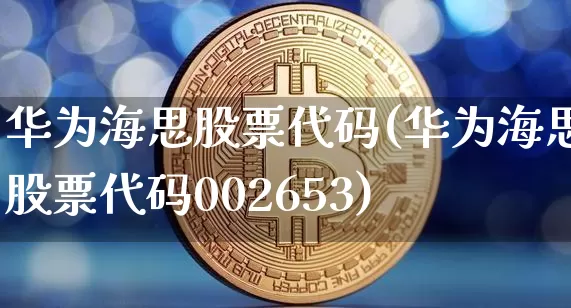 华为海思股票代码(华为海思股票代码002653)_https://www.cangshenghg.com_创业板_第1张