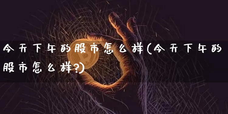 今天下午的股市怎么样(今天下午的股市怎么样?)_https://www.cangshenghg.com_财经新闻_第1张