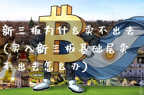 新三板为什么卖不出去(买入新三板基础层卖不出去怎么办)_https://www.cangshenghg.com_A股_第1张