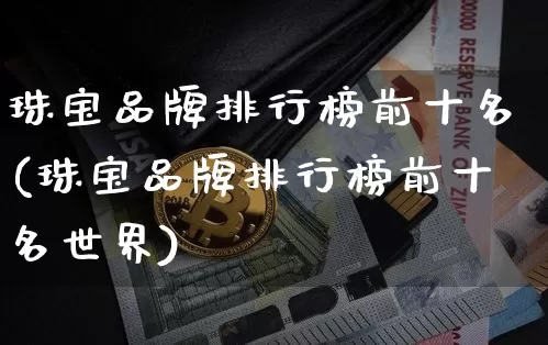 珠宝品牌排行榜前十名(珠宝品牌排行榜前十名世界)_https://www.cangshenghg.com_科创板_第1张