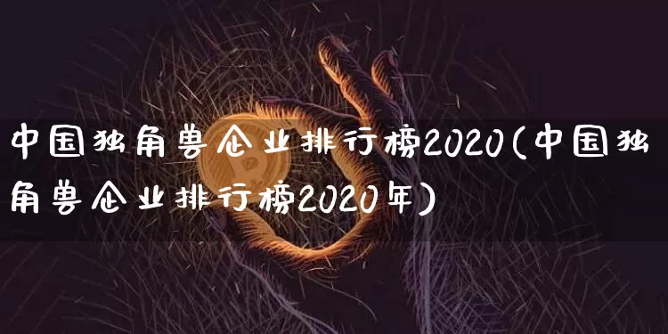 中国独角兽企业排行榜2020(中国独角兽企业排行榜2020年)_https://www.cangshenghg.com_北交所_第1张