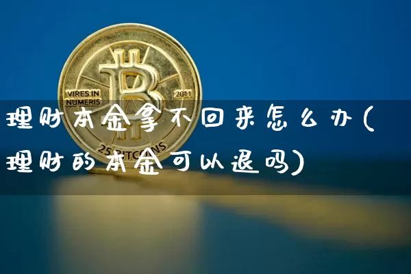 理财本金拿不回来怎么办(理财的本金可以退吗)_https://www.cangshenghg.com_财经新闻_第1张
