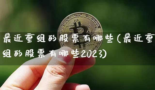 最近重组的股票有哪些(最近重组的股票有哪些2023)_https://www.cangshenghg.com_北交所_第1张