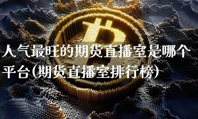 人气最旺的期货直播室是哪个平台(期货直播室排行榜)_https://www.cangshenghg.com_北交所_第1张