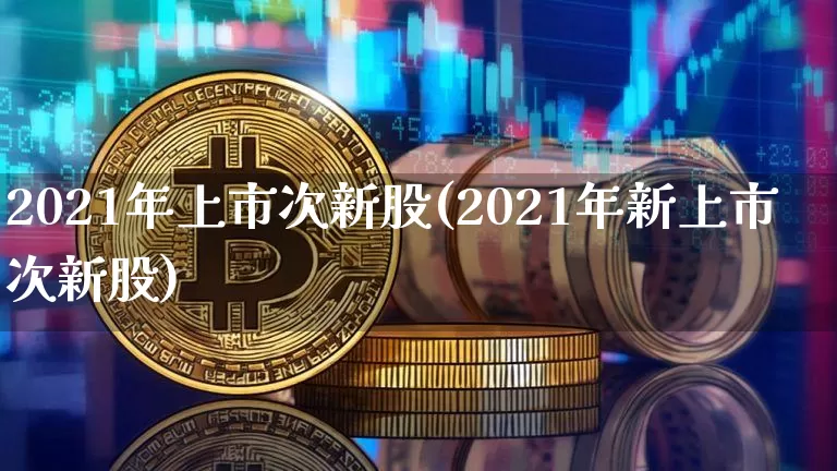 2021年上市次新股(2021年新上市次新股)_https://www.cangshenghg.com_A股_第1张