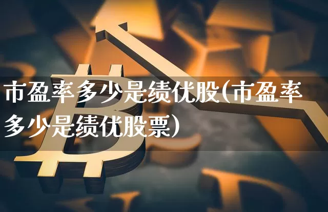 市盈率多少是绩优股(市盈率多少是绩优股票)_https://www.cangshenghg.com_北交所_第1张