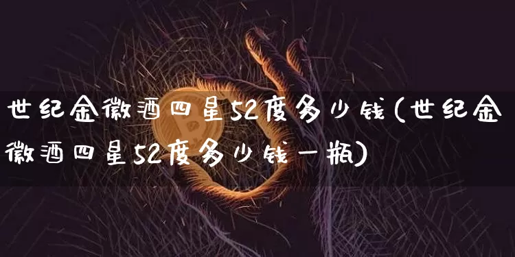 世纪金徽酒四星52度多少钱(世纪金徽酒四星52度多少钱一瓶)_https://www.cangshenghg.com_财经新闻_第1张