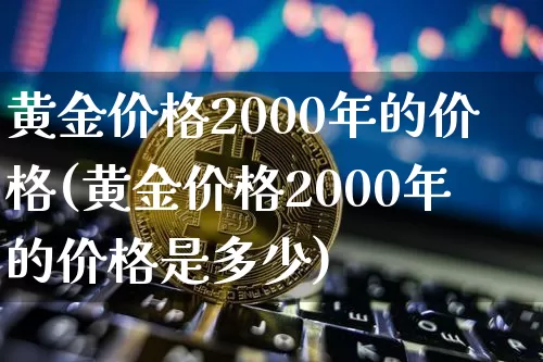 黄金价格2000年的价格(黄金价格2000年的价格是多少)_https://www.cangshenghg.com_北交所_第1张