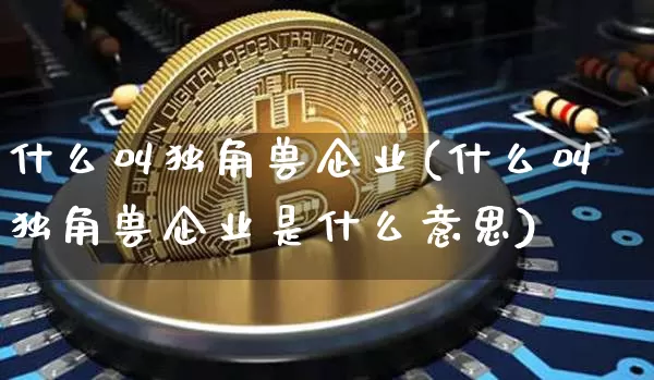 什么叫独角兽企业(什么叫独角兽企业是什么意思)_https://www.cangshenghg.com_财经新闻_第1张