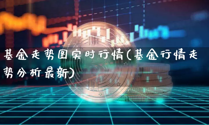 基金走势图实时行情(基金行情走势分析最新)_https://www.cangshenghg.com_创业板_第1张