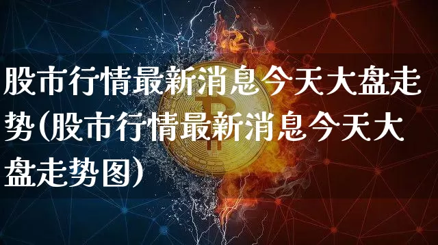 股市行情最新消息今天大盘走势(股市行情最新消息今天大盘走势图)_https://www.cangshenghg.com_科创板_第1张
