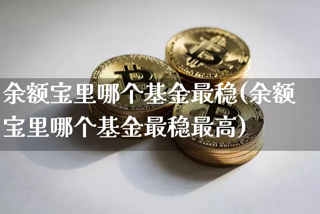 余额宝里哪个基金最稳(余额宝里哪个基金最稳最高)_财经新闻_第1张_华信财经网 余额宝里哪个基金最稳(余额宝里哪个基金最稳最高)_https://www.cangshenghg.com_财经新闻_第1张